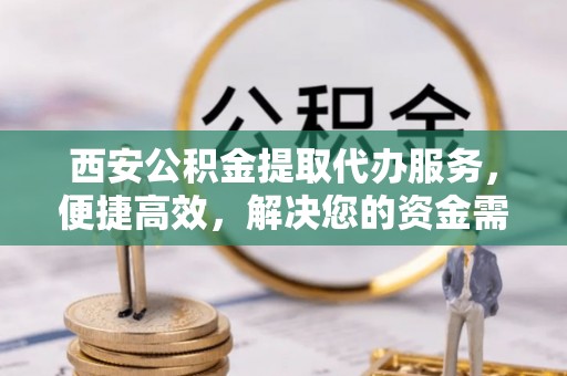 夹江西安公积金提取代办服务，便捷高效，解决您的资金需求