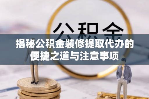 夹江揭秘公积金装修提取代办的便捷之道与注意事项