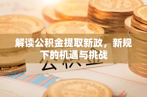 夹江解读公积金提取新政，新规下的机遇与挑战