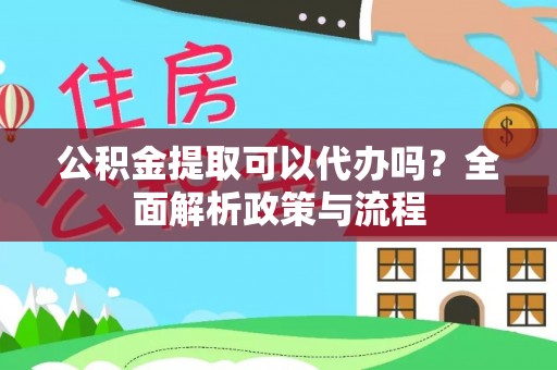 夹江公积金提取可以代办吗？全面解析政策与流程