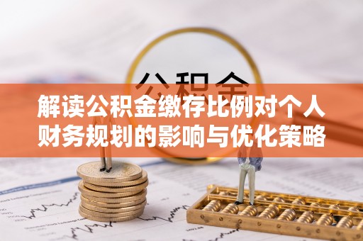 夹江解读公积金缴存比例对个人财务规划的影响与优化策略