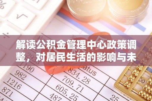 夹江解读公积金管理中心政策调整，对居民生活的影响与未来展望