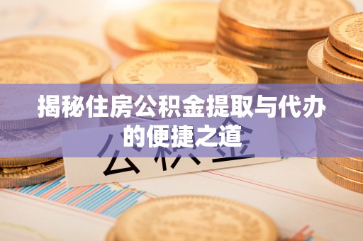 夹江揭秘住房公积金提取与代办的便捷之道