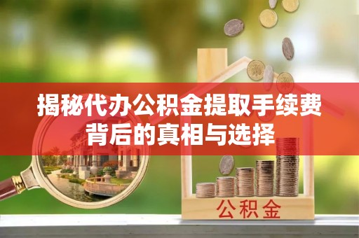 夹江揭秘代办公积金提取手续费背后的真相与选择