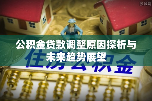 夹江公积金贷款调整原因探析与未来趋势展望