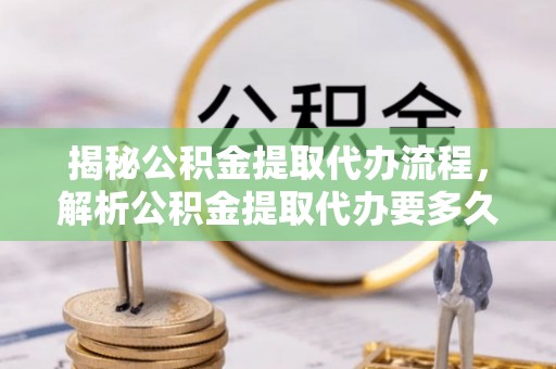 夹江揭秘公积金提取代办流程，解析公积金提取代办要多久的真相