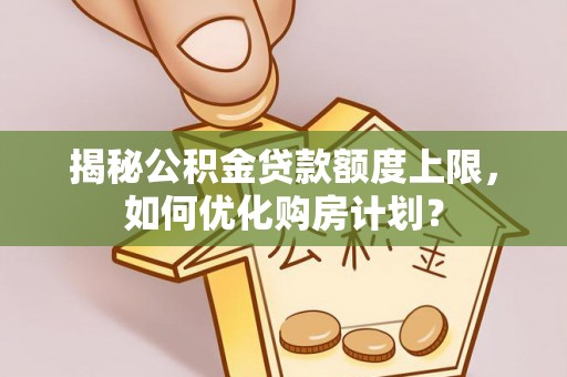 夹江揭秘公积金贷款额度上限，如何优化购房计划？