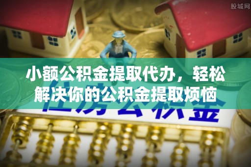 夹江小额公积金提取代办，轻松解决你的公积金提取烦恼