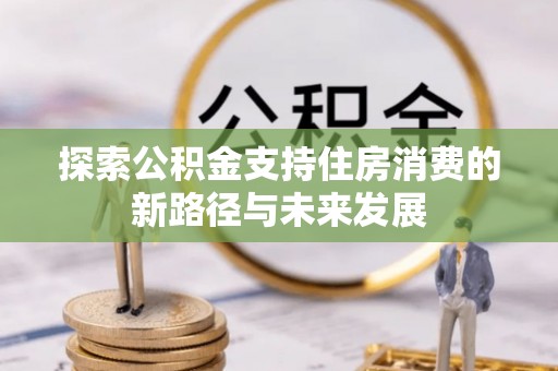 夹江探索公积金支持住房消费的新路径与未来发展