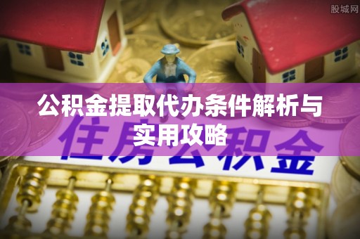 夹江公积金提取代办条件解析与实用攻略