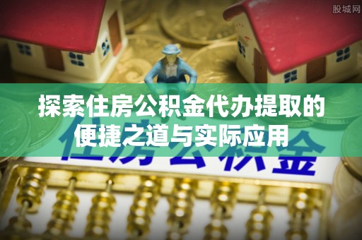 夹江探索住房公积金代办提取的便捷之道与实际应用