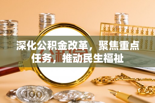 夹江深化公积金改革，聚焦重点任务，推动民生福祉
