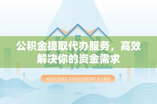 夹江公积金提取代办服务，高效解决你的资金需求