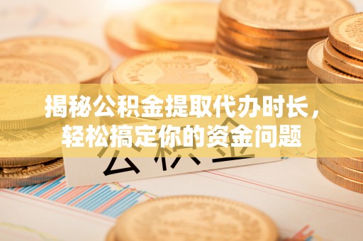 夹江揭秘公积金提取代办时长，轻松搞定你的资金问题