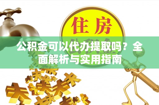 夹江公积金可以代办提取吗？全面解析与实用指南