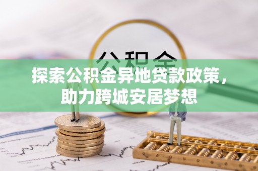 夹江探索公积金异地贷款政策，助力跨城安居梦想