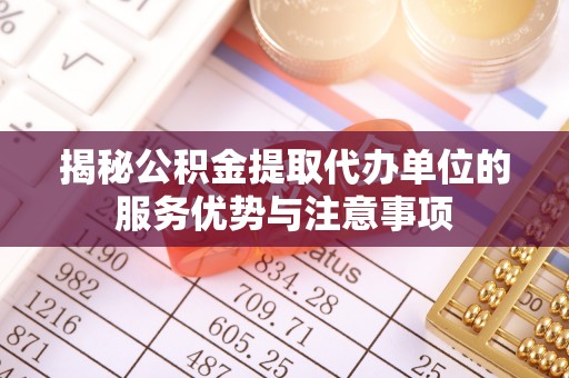 夹江揭秘公积金提取代办单位的服务优势与注意事项