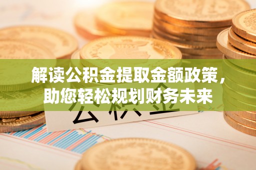 夹江解读公积金提取金额政策，助您轻松规划财务未来