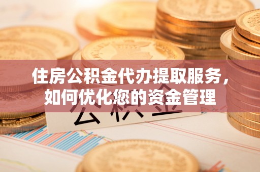 夹江住房公积金代办提取服务，如何优化您的资金管理