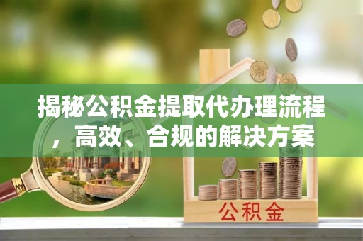 夹江揭秘公积金提取代办理流程，高效、合规的解决方案