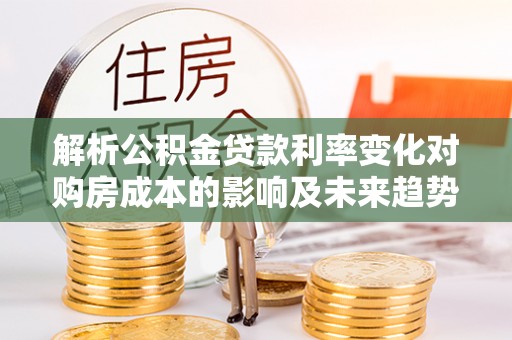 夹江解析公积金贷款利率变化对购房成本的影响及未来趋势