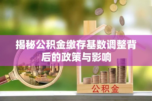 夹江揭秘公积金缴存基数调整背后的政策与影响