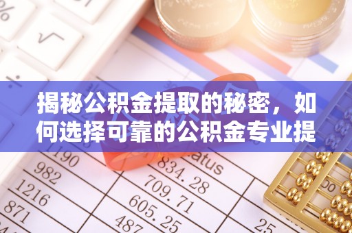 夹江揭秘公积金提取的秘密，如何选择可靠的公积金专业提取代办服务