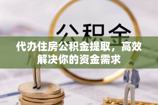 夹江代办住房公积金提取，高效解决你的资金需求