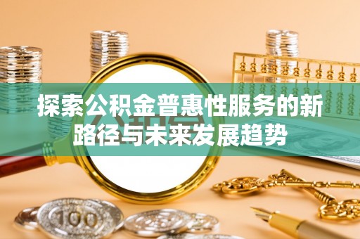 夹江探索公积金普惠性服务的新路径与未来发展趋势