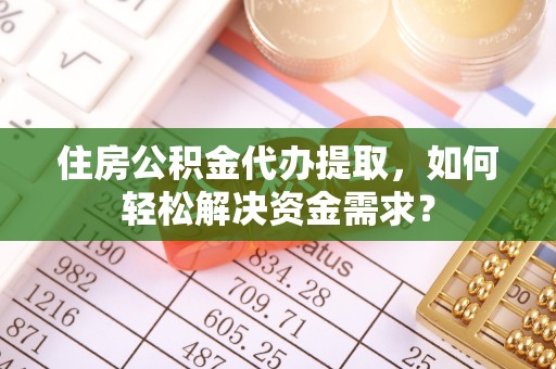 夹江住房公积金代办提取，如何轻松解决资金需求？