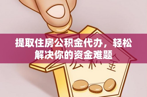 夹江提取住房公积金代办，轻松解决你的资金难题