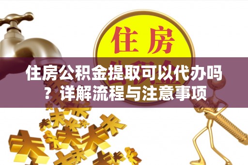夹江住房公积金提取可以代办吗？详解流程与注意事项