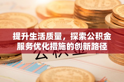 夹江提升生活质量，探索公积金服务优化措施的创新路径