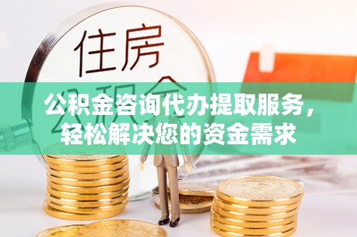 夹江公积金咨询代办提取服务，轻松解决您的资金需求