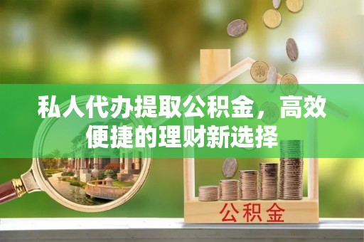 夹江私人代办提取公积金，高效便捷的理财新选择