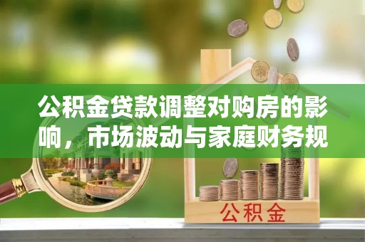夹江公积金贷款调整对购房的影响，市场波动与家庭财务规划
