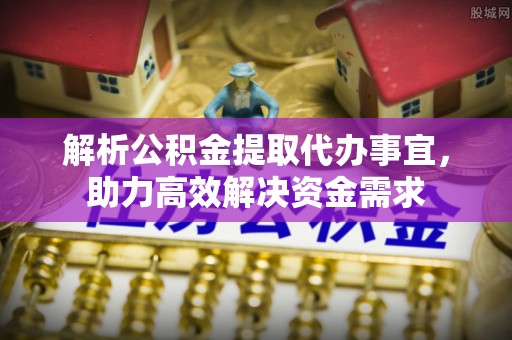 夹江解析公积金提取代办事宜，助力高效解决资金需求