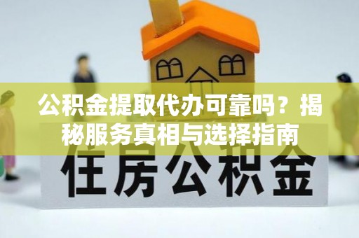 夹江公积金提取代办可靠吗？揭秘服务真相与选择指南