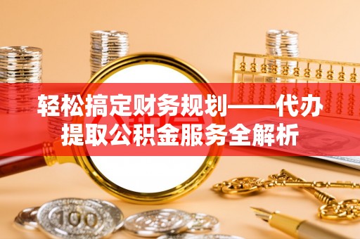 夹江轻松搞定财务规划——代办提取公积金服务全解析