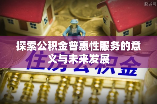 夹江探索公积金普惠性服务的意义与未来发展