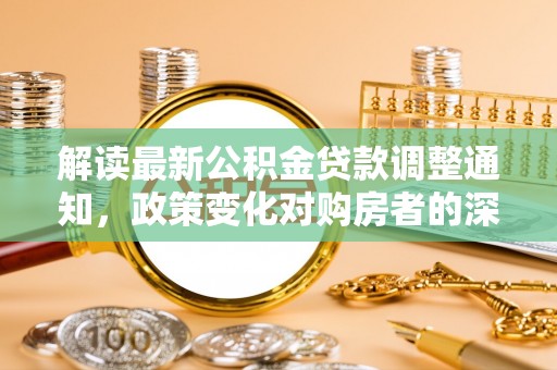 夹江解读最新公积金贷款调整通知，政策变化对购房者的深远影响