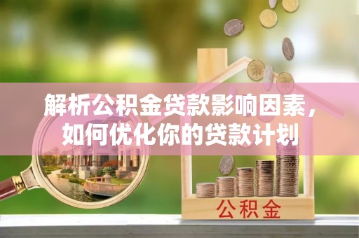 夹江解析公积金贷款影响因素，如何优化你的贷款计划