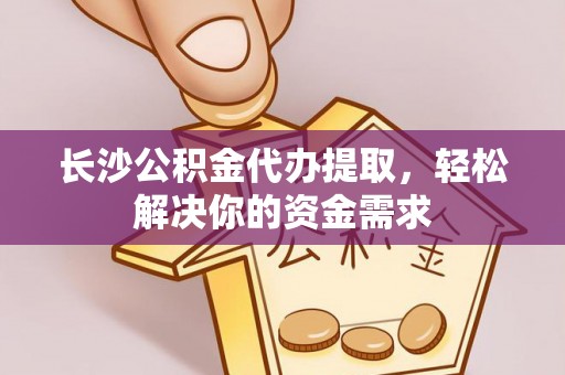 夹江长沙公积金代办提取，轻松解决你的资金需求