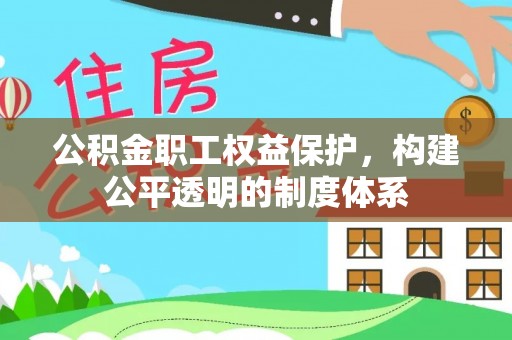 夹江公积金职工权益保护，构建公平透明的制度体系