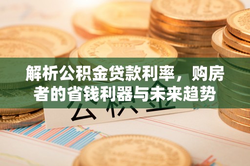 夹江解析公积金贷款利率，购房者的省钱利器与未来趋势