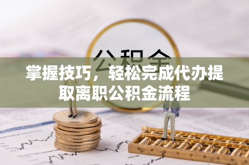 夹江掌握技巧，轻松完成代办提取离职公积金流程