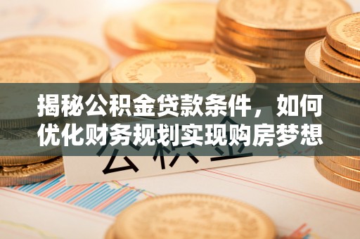 夹江揭秘公积金贷款条件，如何优化财务规划实现购房梦想