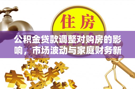 夹江公积金贷款调整对购房的影响，市场波动与家庭财务新趋势