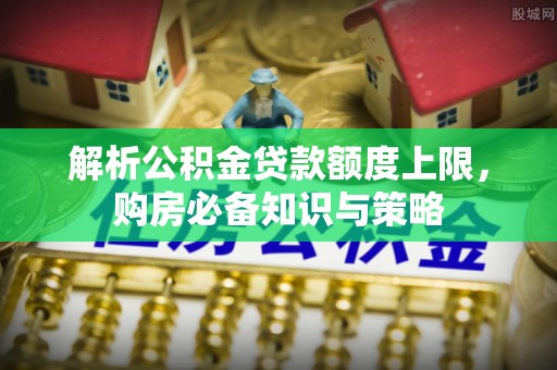 夹江解析公积金贷款额度上限，购房必备知识与策略