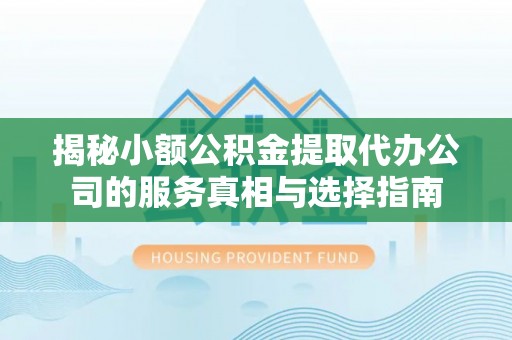 夹江揭秘小额公积金提取代办公司的服务真相与选择指南